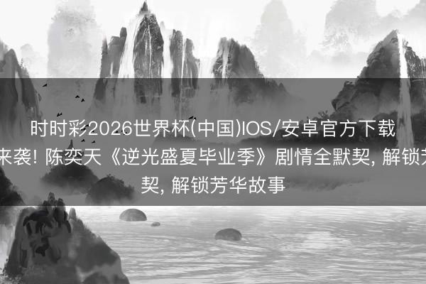 时时彩2026世界杯(中国)IOS/安卓官方下载 校园剧来袭! 陈奕天《逆光盛夏毕业季》剧情全默契， 解锁芳华故事