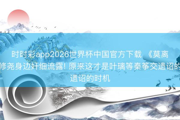 时时彩app2026世界杯中国官方下载 《莫离》墨修尧身边奸细流露! 原来这才是叶璃等秦筝交遗诏的时机