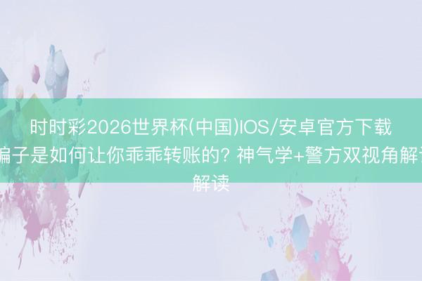 时时彩2026世界杯(中国)IOS/安卓官方下载 骗子是如何让你乖乖转账的? 神气学+警方双视角解读