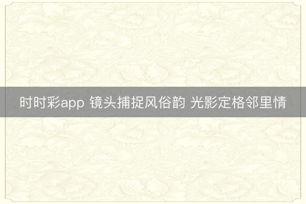 时时彩app 镜头捕捉风俗韵 光影定格邻里情