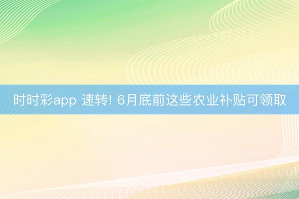 时时彩app 速转! 6月底前这些农业补贴可领取