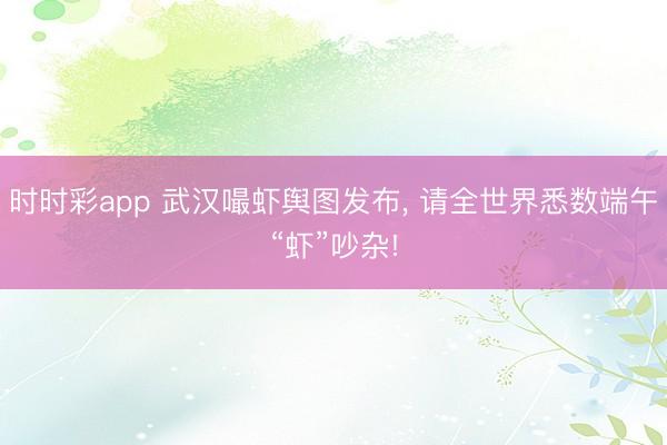 时时彩app 武汉嘬虾舆图发布， 请全世界悉数端午“虾”吵杂!