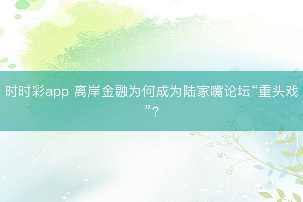 时时彩app 离岸金融为何成为陆家嘴论坛“重头戏”?