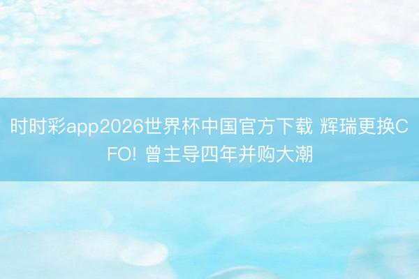 时时彩app2026世界杯中国官方下载 辉瑞更换CFO! 曾主导四年并购大潮