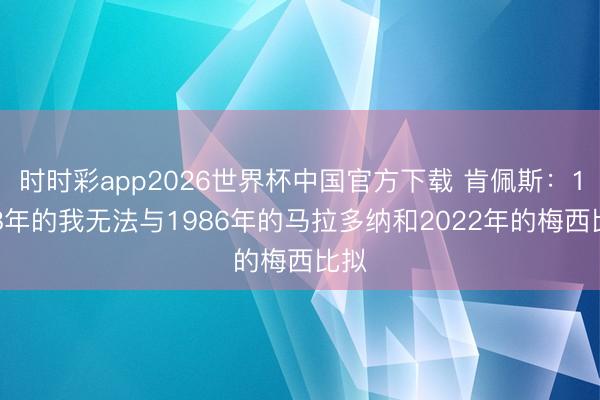 时时彩app2026世界杯中国官方下载 肯佩斯:1978年的我无法与1986年的马拉多纳和2022年的梅西比拟